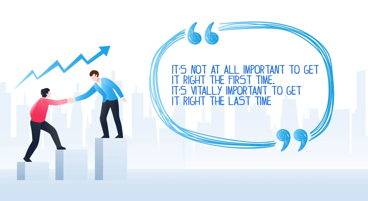 It’s not at all important to get it right the first time. It’s vitally important to get it right the last time.